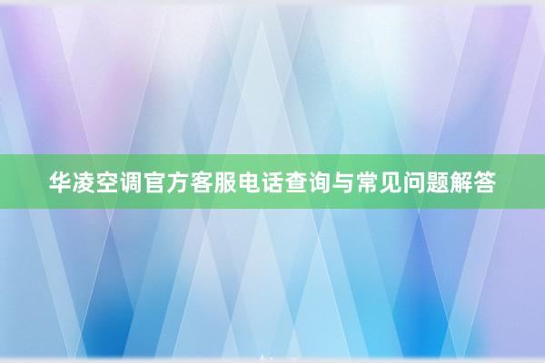 华凌空调官方客服电话查询与常见问题解答